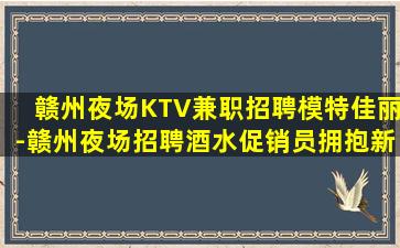 赣州夜场KTV兼职招聘模特佳丽-赣州夜场招聘酒水促销员拥抱新挑战